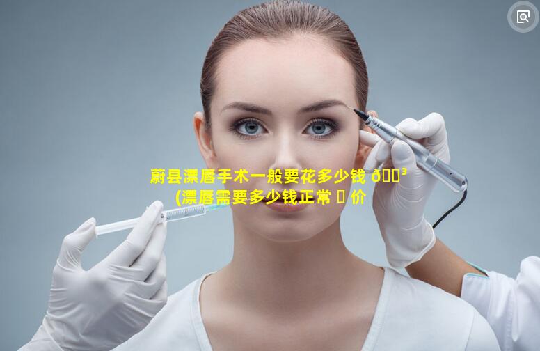 蔚县漂唇手术一般要花多少钱 🌳 (漂唇需要多少钱正常 ☘ 价位)